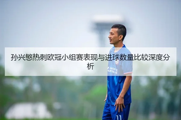 孙兴慜热刺欧冠小组赛表现与进球数量比较深度分析