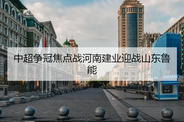 中超争冠焦点战河南建业迎战山东鲁能